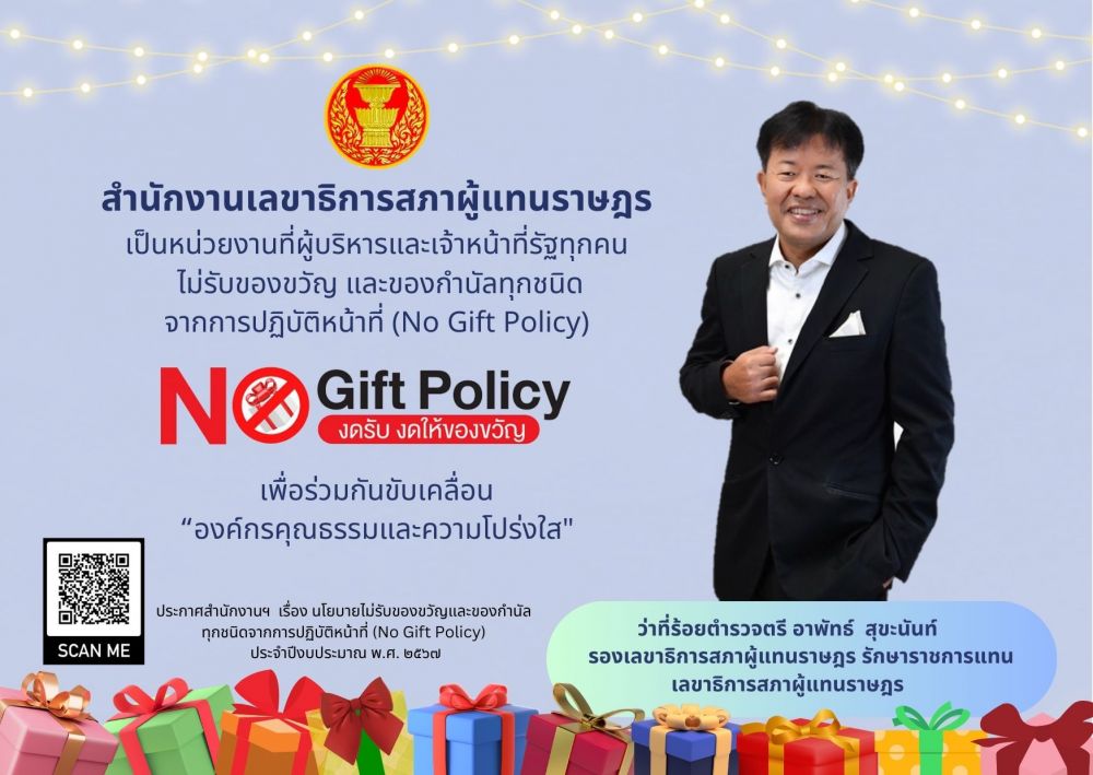 สำนักงานเลขาธิการสภาผู้แทนราษฎรเป็นหน่วยงานที่ผู้บริหารและเจ้าหน้าที่รัฐทุกคนไม่รับของขวัญ และของกำนัลทุกชนิดจากการปฏิบัติหน้าที่ (No Gift Policy)